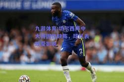 九游体育:切尔西阵中大将因伤缺阵，球队表现受影响