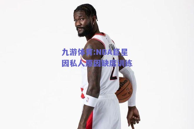 NBA巨星因私人原因缺席训练