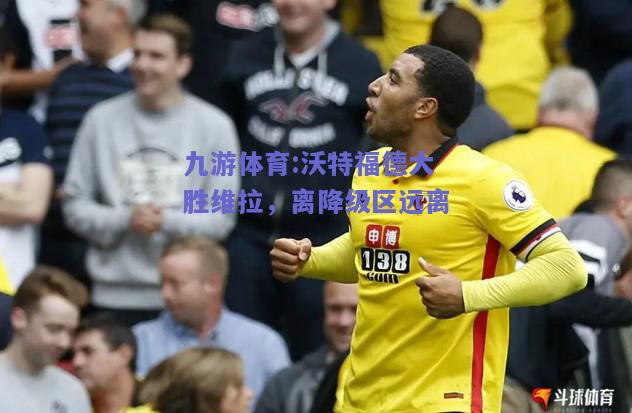 沃特福德大胜维拉，离降级区远离