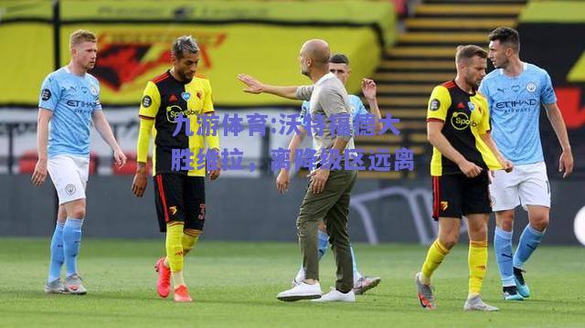 沃特福德大胜维拉，离降级区远离