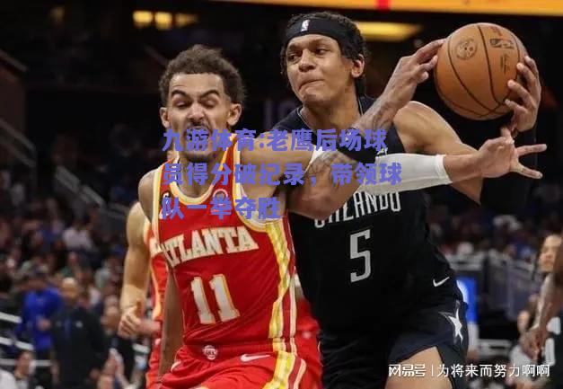 老鹰后场球员得分破纪录，带领球队一举夺胜