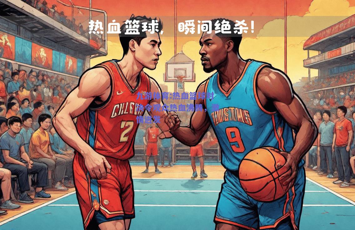 热血篮球对决令观众热血沸腾，激情迸发